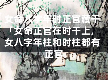 女命八字年时正官藏干「女命正官在时干上,女八字年柱和时柱都有正官