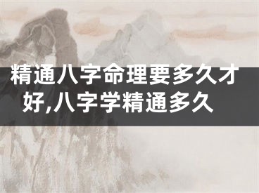 精通八字命理要多久才好,八字学精通多久