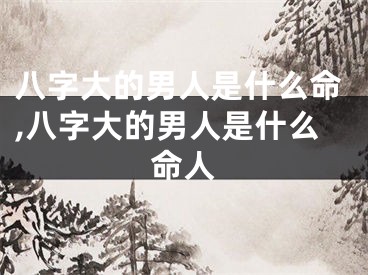 八字大的男人是什么命,八字大的男人是什么命人