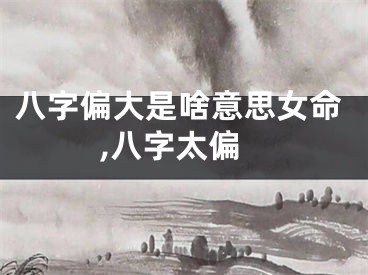 八字偏大是啥意思女命,八字太偏