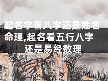 起名字看八字还是姓名命理,起名看五行八字还是易经数理