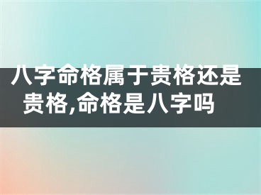 八字命格属于贵格还是贵格,命格是八字吗