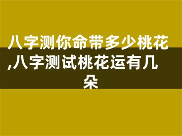 八字测你命带多少桃花,八字测试桃花运有几朵