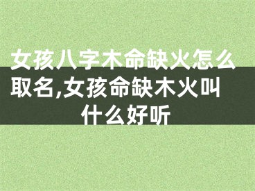 女孩八字木命缺火怎么取名,女孩命缺木火叫什么好听