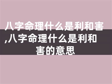 八字命理什么是利和害,八字命理什么是利和害的意思
