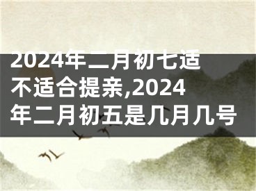 2024年二月初七适不适合提亲,2024年二月初五是几月几号