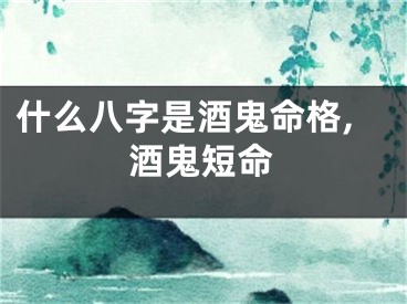 什么八字是酒鬼命格,酒鬼短命