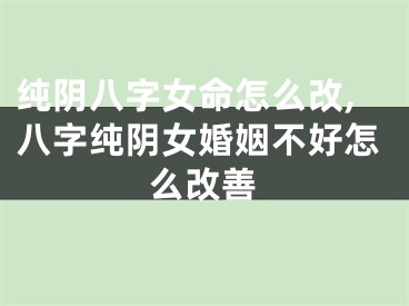 纯阴八字女命怎么改,八字纯阴女婚姻不好怎么改善