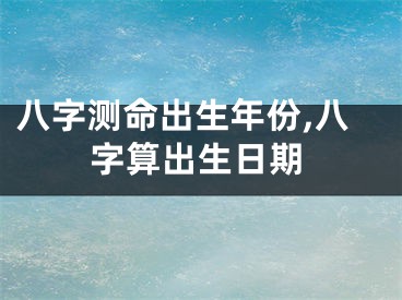 八字测命出生年份,八字算出生日期