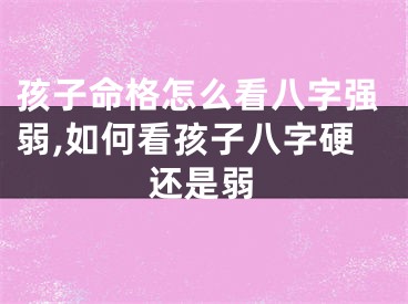 孩子命格怎么看八字强弱,如何看孩子八字硬还是弱