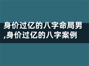 身价过亿的八字命局男,身价过亿的八字案例