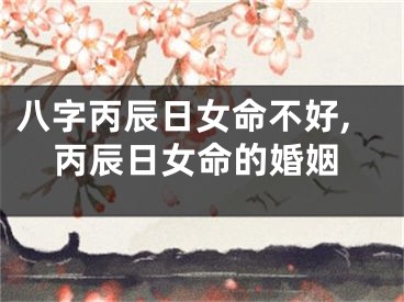 八字丙辰日女命不好,丙辰日女命的婚姻
