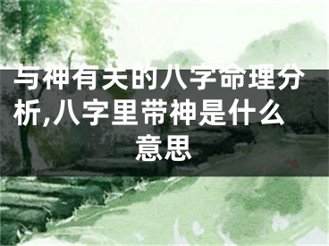 与神有关的八字命理分析,八字里带神是什么意思