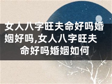 女人八字旺夫命好吗婚姻好吗,女人八字旺夫命好吗婚姻如何