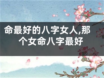 命最好的八字女人,那个女命八字最好