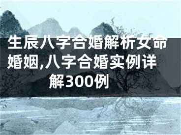 生辰八字合婚解析女命婚姻,八字合婚实例详解300例