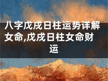 八字戊戌日柱运势详解女命,戊戌日柱女命财运