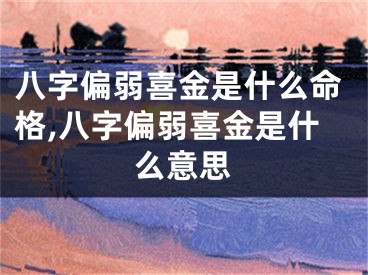 八字偏弱喜金是什么命格,八字偏弱喜金是什么意思