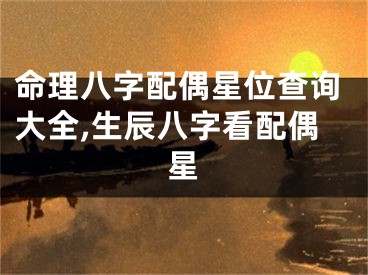 命理八字配偶星位查询大全,生辰八字看配偶星
