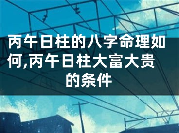 丙午日柱的八字命理如何,丙午日柱大富大贵的条件