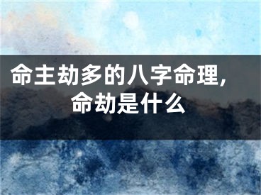 命主劫多的八字命理,命劫是什么