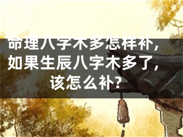 命理八字木多怎样补,如果生辰八字木多了,该怎么补?
