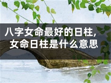 八字女命最好的日柱,女命日柱是什么意思