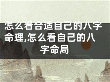 怎么看合适自己的八字命理,怎么看自己的八字命局