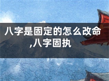 八字是固定的怎么改命,八字固执