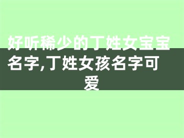 好听稀少的丁姓女宝宝名字,丁姓女孩名字可爱