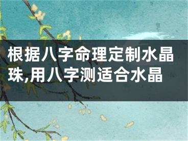 根据八字命理定制水晶珠,用八字测适合水晶