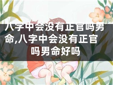 八字中会没有正官吗男命,八字中会没有正官吗男命好吗