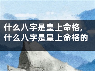 什么八字是皇上命格,什么八字是皇上命格的
