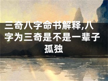 三奇八字命书解释,八字为三奇是不是一辈子孤独