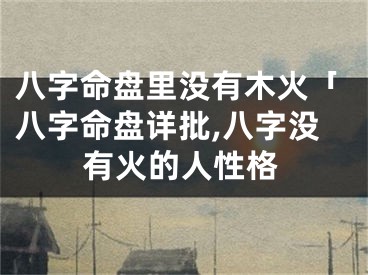 八字命盘里没有木火「八字命盘详批,八字没有火的人性格