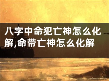 八字中命犯亡神怎么化解,命带亡神怎么化解