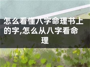 怎么看懂八字命理书上的字,怎么从八字看命理