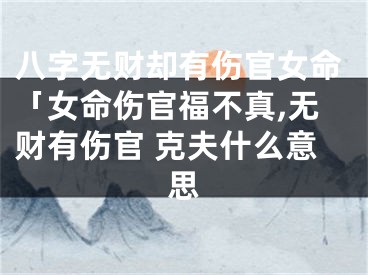 八字无财却有伤官女命「女命伤官福不真,无财有伤官 克夫什么意思