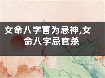 女命八字官为忌神,女命八字忌官杀