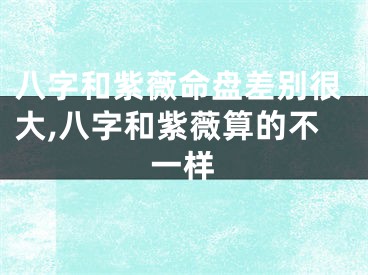八字和紫薇命盘差别很大,八字和紫薇算的不一样