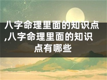 八字命理里面的知识点,八字命理里面的知识点有哪些