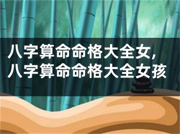 八字算命命格大全女,八字算命命格大全女孩