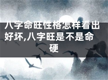 八字命旺性格怎样看出好坏,八字旺是不是命硬