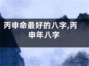 丙申命最好的八字,丙申年八字