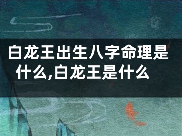 白龙王出生八字命理是什么,白龙王是什么