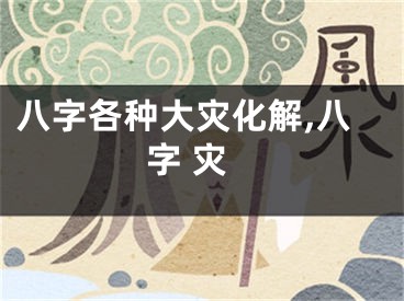 八字各种大灾化解,八字 灾