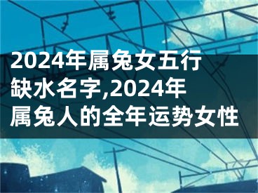 2024年属兔女五行缺水名字,2024年属兔人的全年运势女性