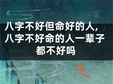 八字不好但命好的人,八字不好命的人一辈子都不好吗