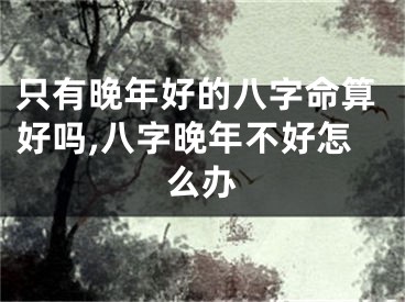 只有晚年好的八字命算好吗,八字晚年不好怎么办