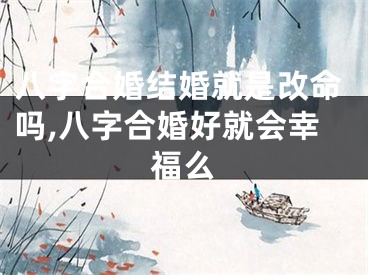 八字合婚结婚就是改命吗,八字合婚好就会幸福么